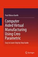 Paul Obiora Kanife - Computer Aided Virtual Manufacturing Using Creo Parametric: Easy to Learn Step by Step Guide - 9783319233581 - V9783319233581