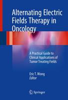 Eric T. Wong - Alternating Electric Fields Therapy in Oncology: A Practical Guide to Clinical Applications of Tumor Treating Fields - 9783319305745 - V9783319305745