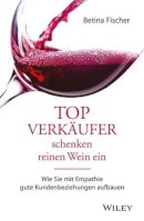 Betina Fischer - Topverkäufer schenken reinen Wein ein: Wie Sie mit Empathie gute Kundenbeziehungen aufbauen - 9783527508631 - V9783527508631