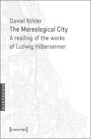 Daniel Köhler - The Mereological City: A Reading of the Works of Ludwig Hilberseimer - 9783837634662 - V9783837634662