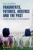 Silke Helmerdig - Fragments, Futures, Absence and the Past: A New Approach to Photography - 9783837636246 - V9783837636246